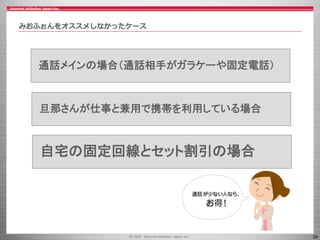 29
みおふぉんをオススメしなかったケース
通話メインの場合（通話相手がガラケーや固定電話）
旦那さんが仕事と兼用で携帯を利用している場合
自宅の固定回線とセット割引の場合
 