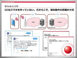 18
モバイルインフラ
IIJはスマホを作っていない。だからこそ、端末動作の把握が大切
MNO MVNO
SGSN/SGW GGSN/PGW
?
 