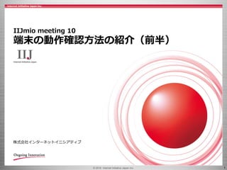 © 2016 Internet Initiative Japan Inc. 1
株式会社インターネットイニシアティブ
IIJmio meeting 10
端末の動作確認方法の紹介（前半）
 