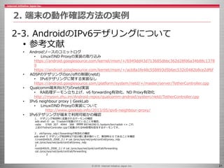 © 2016 Internet Initiative Japan Inc. 21
2. 端末の動作確認方法の実例
2-3. AndroidのIPv6テザリングについて
• 参考文献
• Androidソースのコミットログ
• LinuxのND ...