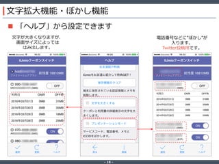 ‐ 18 ‐
文字拡大機能・ぼかし機能
 「ヘルプ」から設定できます
文字が大きくなりますが、
画面サイズによっては
はみ出します。
電話番号などに”ぼかし”が
入ります。
Twitter投稿用です。
 
