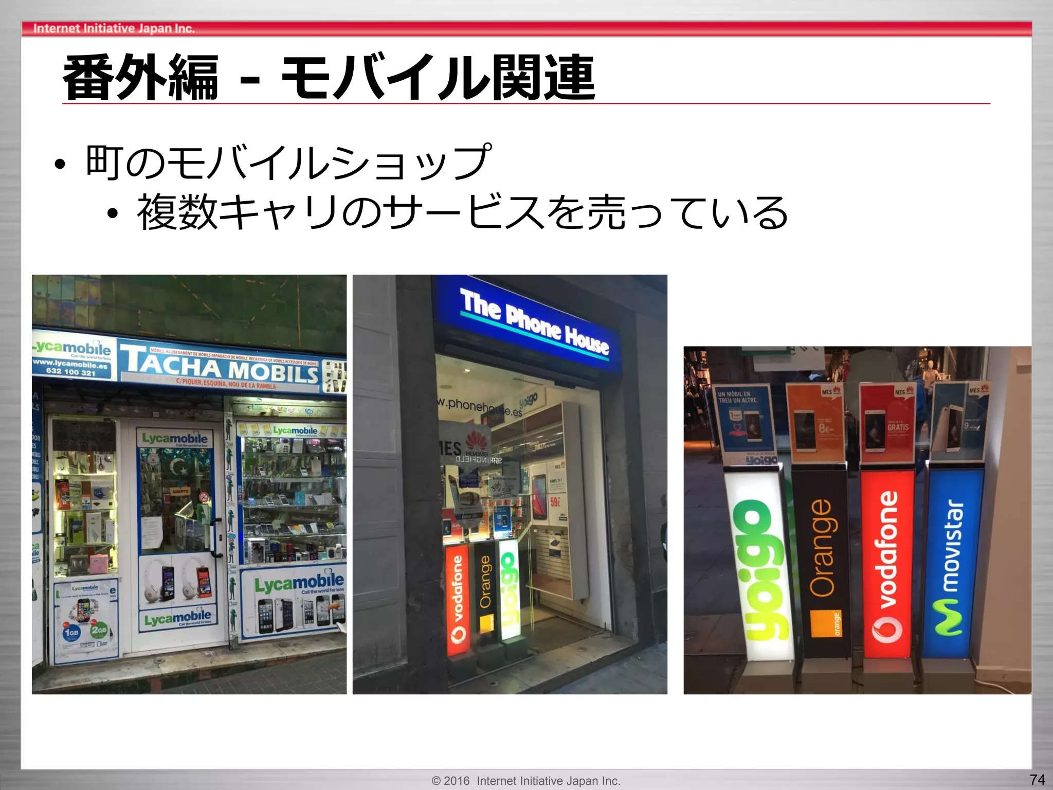 © 2016 Internet Initiative Japan Inc. 74
番外編 - モバイル関連
• 町のモバイルショップ
• 複数キャリのサービスを売っている
 