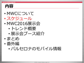 © 2016 Internet Initiative Japan Inc. 11
内容
• MWCについて
• スケジュール
• MWC2016展示会
• トレンド概要
• 展示会ブース紹介
• まとめ
• 番外編
• バルセロナのモバイル情報
 