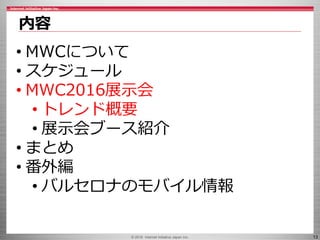© 2016 Internet Initiative Japan Inc. 13
内容
• MWCについて
• スケジュール
• MWC2016展示会
• トレンド概要
• 展示会ブース紹介
• まとめ
• 番外編
• バルセロナのモバイル情報
 