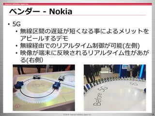 © 2016 Internet Initiative Japan Inc. 15
ベンダー - Nokia
• 5G
• 無線区間の遅延が短くなる事によるメリットを
アピールするデモ
• 無線経由でのリアルタイム制御が可能(左側)
• 映像が端末に反映されるリアルタイム性があが
る(右側）
 