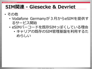 © 2016 Internet Initiative Japan Inc. 50
• その他
• Vodafone Germanyが３月からeSIMを提供す
るサービス開始
• eSIMバーコードを既存SIMっぽくしている理由
• キャリアの既存のSIM管理基盤を利用するた
めらしい
SIM関連 - Giesecke & Devriet
 