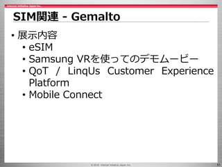© 2016 Internet Initiative Japan Inc. 51
SIM関連 - Gemalto
• 展示内容
• eSIM
• Samsung VRを使ってのデモムービー
• QoT / LinqUs Customer Experience
Platform
• Mobile Connect
 