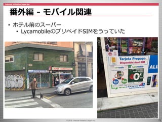 © 2016 Internet Initiative Japan Inc. 72
番外編 - モバイル関連
• ホテル前のスーパー
• LycamobileのプリペイドSIMをうっていた
 