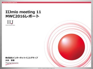 © 2016 Internet Initiative Japan Inc. 1
株式会社インターネットイニシアティブ
大内 宗徳
IIJmio meeting 11
MWC2016レポート
 