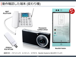 ‐ 15 ‐
動作確認した端末 (変わり種)
Nextbit Robin
ABiT
ホムテル3G
PIXELA
PIX-MT100
画像引用： パナソニック、エイビット、ピクセラ、Nextbit Systems 各公式サイトより
Panasonic
LUMIX CM10
 