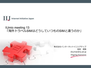 株式会社インターネットイニシアティブ
堂前 清隆
doumae@iij.ad.jp
IIJmio meeting 13
「海外トラベルSIMはどうしていつものSIMと違うのか」
 