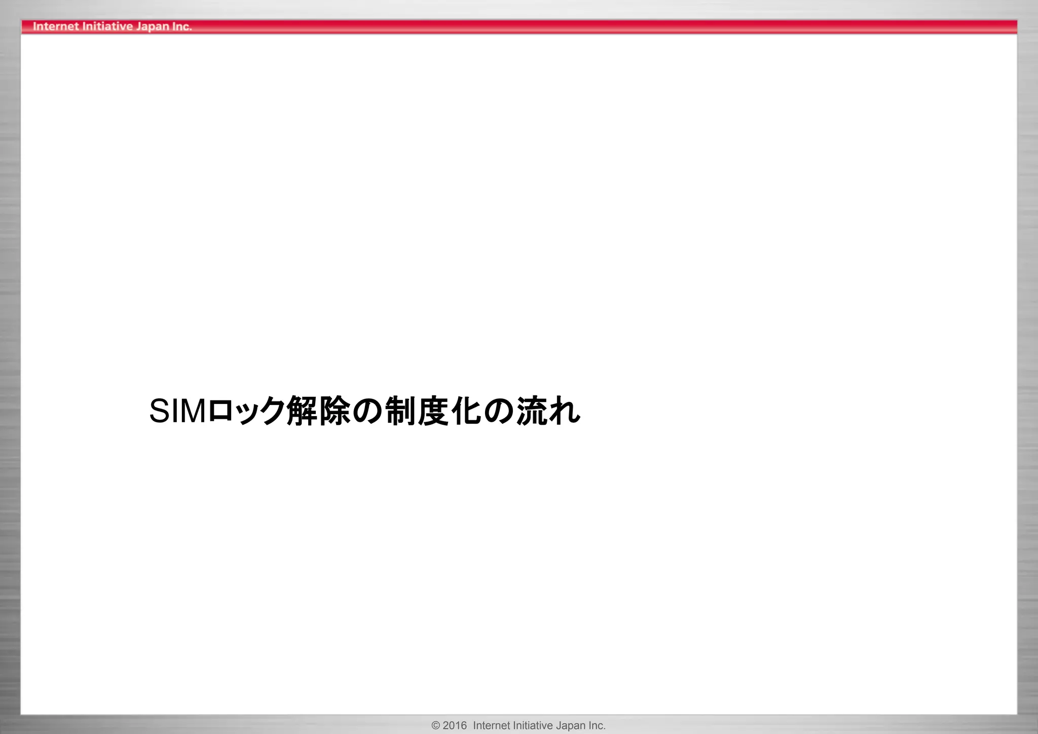 © 2016 Internet Initiative Japan Inc.
SIMロック解除の制度化の流れ
 