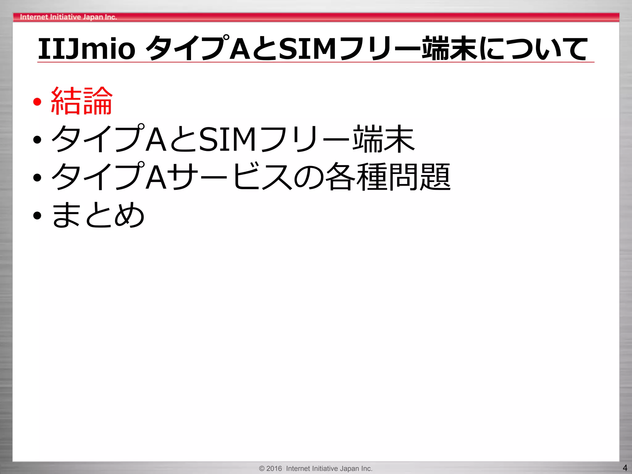 © 2016 Internet Initiative Japan Inc. 4
IIJmio タイプAとSIMフリー端末について
• 結論
• タイプAとSIMフリー端末
• タイプAサービスの各種問題
• まとめ
 