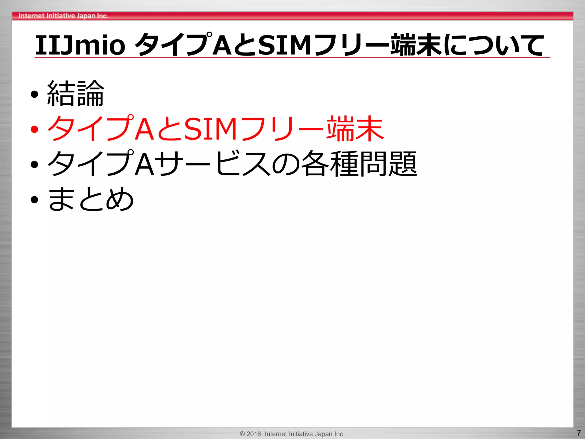 © 2016 Internet Initiative Japan Inc. 7
IIJmio タイプAとSIMフリー端末について
• 結論
• タイプAとSIMフリー端末
• タイプAサービスの各種問題
• まとめ
 