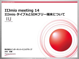 © 2016 Internet Initiative Japan Inc. 1
株式会社インターネットイニシアティブ
大内 宗徳
IIJmio meeting 14
IIJmio タイプAとSIMフリー端末について
 