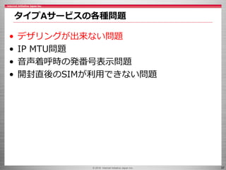 © 2016 Internet Initiative Japan Inc. 37
• デザリングが出来ない問題
• IP MTU問題
• 音声着呼時の発番号表示問題
• 開封直後のSIMが利用できない問題
タイプAサービスの各種問題
 