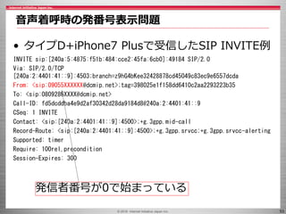 © 2016 Internet Initiative Japan Inc. 53
• タイプD+iPhone7 Plusで受信したSIP INVITE例
INVITE sip:[240a:5:4875:f51b:484:cce2:45fa:6c...
