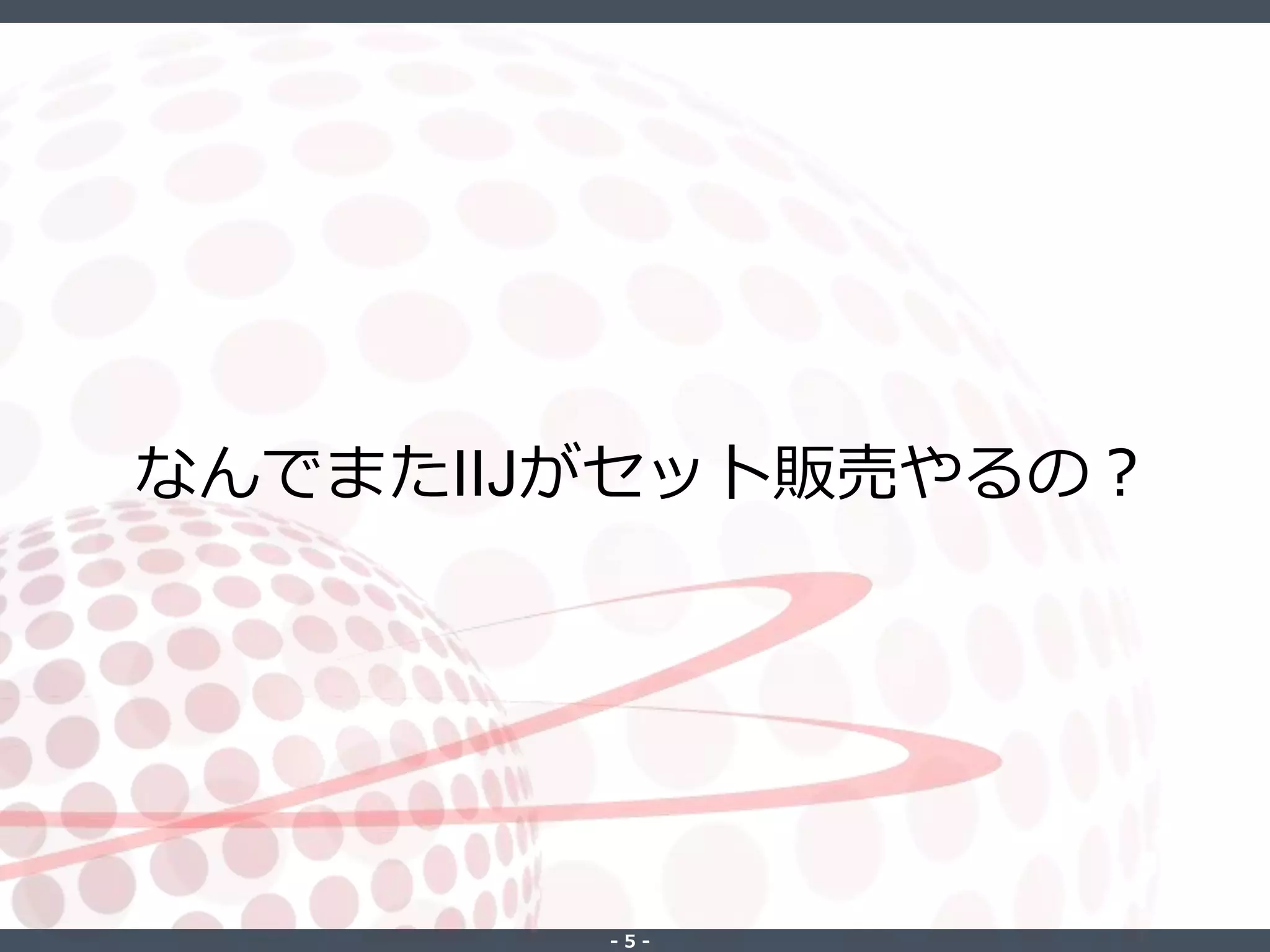 ‐ 5 ‐
なんでまたIIJがセット販売やるの？
 