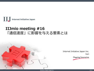 ©Internet Initiative Japan Inc. ‐ 1 ‐‐ 1 ‐
IIJmio meeting #16
「通信速度」に影響を与える要素とは
Internet Initiative Japan Inc.
hori
 