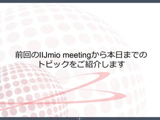 ‐ 2 ‐
前回のIIJmio meetingから本日までの
トピックをご紹介します
 