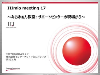 ©Internet Initiative Japan Inc. 1
IIJmio meeting 17
～みおふぉん教室: サポートセンターの現場から～
2017年10月14日（土）
株式会社インターネットイニシアティブ
周 ぶん希
 