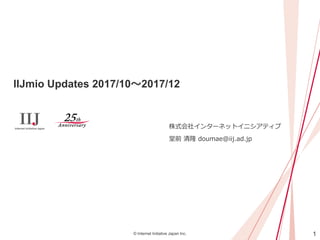 1© Internet Initiative Japan Inc.
IIJmio Updates 2017/10～2017/12
株式会社インターネットイニシアティブ
堂前 清隆 doumae@iij.ad.jp
 