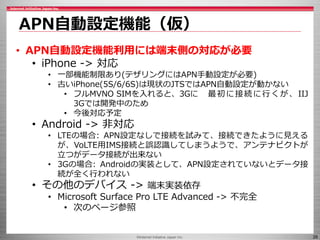 ©Internet Initiative Japan Inc. 26
APN自動設定機能（仮）
• APN自動設定機能利用には端末側の対応が必要
• iPhone -> 対応
• 一部機能制限あり(テザリングにはAPN手動設定が必要)
• 古い...