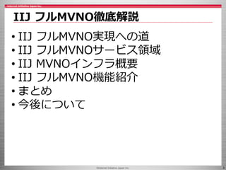 ©Internet Initiative Japan Inc. 3
IIJ フルMVNO徹底解説
• IIJ フルMVNO実現への道
• IIJ フルMVNOサービス領域
• IIJ MVNOインフラ概要
• IIJ フルMVNO機能紹介
• ...