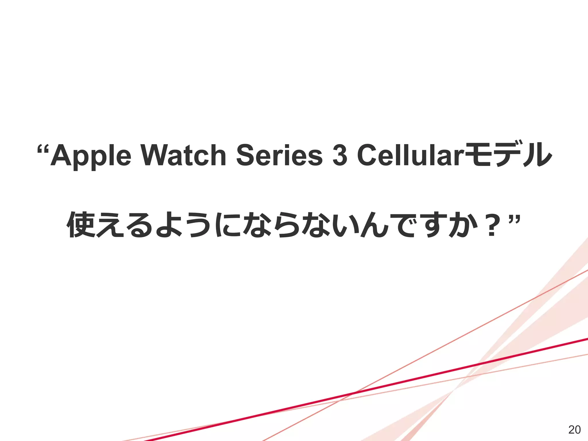 20
“Apple Watch Series 3 Cellularモデル
使えるようにならないんですか？”
 