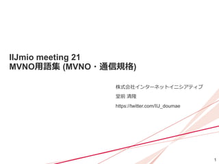 1
IIJmio meeting 21
MVNO用語集 (MVNO・通信規格)
株式会社インターネットイニシアティブ
堂前 清隆
https://twitter.com/IIJ_doumae
 