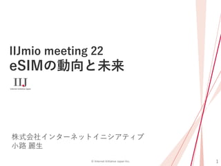 1© Internet Initiative Japan Inc.
IIJmio meeting 22
eSIMの動向と未来
株式会社インターネットイニシアティブ
小路 麗生
 