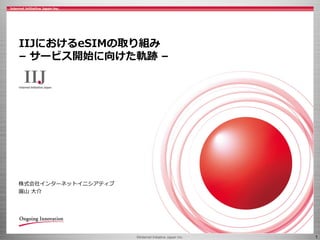 ©Internet Initiative Japan Inc. 1
株式会社インターネットイニシアティブ
圓山 大介
IIJにおけるeSIMの取り組み
– サービス開始に向けた軌跡 –
 