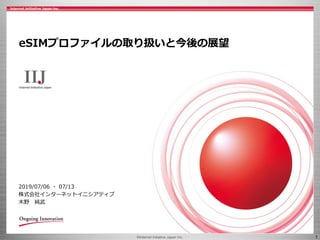 ©Internet Initiative Japan Inc. 1
eSIMプロファイルの取り扱いと今後の展望
2019/07/06 ・ 07/13
株式会社インターネットイニシアティブ
木野 純武
 