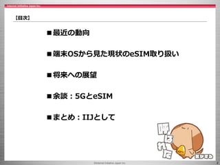 ©Internet Initiative Japan Inc. 2
【目次】
■最近の動向
■端末OSから見た現状のeSIM取り扱い
■将来への展望
■余談：5GとeSIM
■まとめ：IIJとして
 