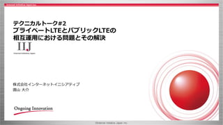 ©Internet Initiative Japan Inc.
テクニカルトーク#2
プライベートLTEとパブリックLTEの
相互運用における問題とその解決
株式会社インターネットイニシアティブ
圓山 大介
 