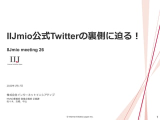 1© Internet Initiative Japan Inc.
IIJmio公式Twitterの裏側に迫る！
IIJmio meeting 26
株式会社インターネットイニシアティブ
2020年1月17日
MVNO事業部 営業企画部 企画課
佐々木、吉橋、中込
 