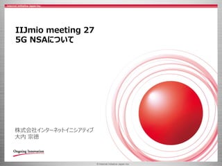© 2017 Internet Initiative Japan Inc.© Internet Initiative Japan Inc.
IIJmio meeting 27
5G NSAについて
株式会社インターネットイニシアティブ
大内 宗徳
 