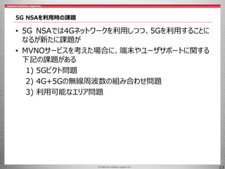 © 2017 Internet Initiative Japan Inc.© Internet Initiative Japan Inc. 23
5G NSAを利用時の課題
• 5G NSAでは4Gネットワークを利用しつつ、5Gを利用することに...