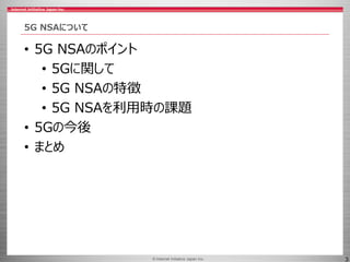 © 2017 Internet Initiative Japan Inc.© Internet Initiative Japan Inc. 3
5G NSAについて
• 5G NSAのポイント
• 5Gに関して
• 5G NSAの特徴
• 5G...