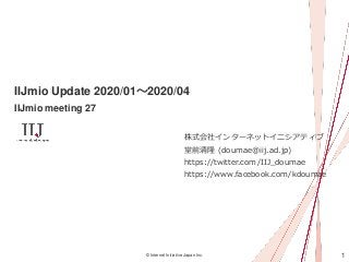 1© Internet Initiative Japan Inc.
IIJmio Update 2020/01～2020/04
IIJmio meeting 27
株式会社インターネットイニシアティブ
堂前清隆 (doumae@iij.ad.jp)
https://twitter.com/IIJ_doumae
https://www.facebook.com/kdoumae
 