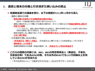 © 2020 Internet Initiative Japan Inc.© 2020 Internet Initiative Japan Inc.
3. 通信と端末の分離と行き過ぎた囲い込みの禁止
14
 有識者会議での議論を受け、以下の措...