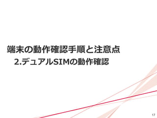 17
端末の動作確認手順と注意点
2.デュアルSIMの動作確認
 