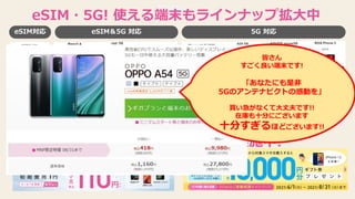 新機能!!
eSIM対応 eSIM＆5G 対応 5G 対応
eSIM・5G! 使える端末もラインナップ拡大中
オトクなキャンペーンも実施中!
皆さん
すごく良い端末です!
「あなたにも是非
5Gのアンテナピクトの感動を」
買い急がなくて大丈夫です!!
在庫も十分にございます
十分すぎるほどございます!!
 