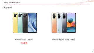 10
IIJmio 新端末取り扱い
Xiaomi
Xiaomi Mi 11 Lite 5G Xiaomi Redmi Note 10 Pro
7/9発売
 