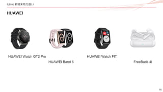 16
IIJmio 新端末取り扱い
HUAWEI
HUAWEI Watch GT2 Pro
HUAWEI Band 6
HUAWEI Watch FIT
FreeBuds 4i
 