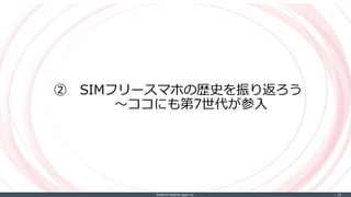 ©Internet Initiative Japan Inc. ‐ 10 ‐
② SIMフリースマホの歴史を振り返ろう
〜ココにも第7世代が参入
 