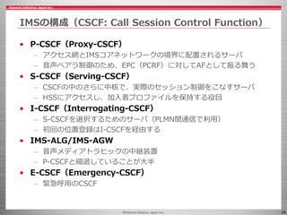 ©Internet Initiative Japan Inc. 25
IMSの構成（CSCF: Call Session Control Function）
• P-CSCF（Proxy-CSCF）
– アクセス網とIMSコアネットワークの境界...