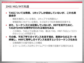 ©Internet Initiative Japan Inc. 40
IMS MO/MT共通
• TASについては発着、1ホップしか経由していないが、これも実
装依存
– 機能を集約している場合、1ホップでも問題ない
– 単機能毎に分けている場...