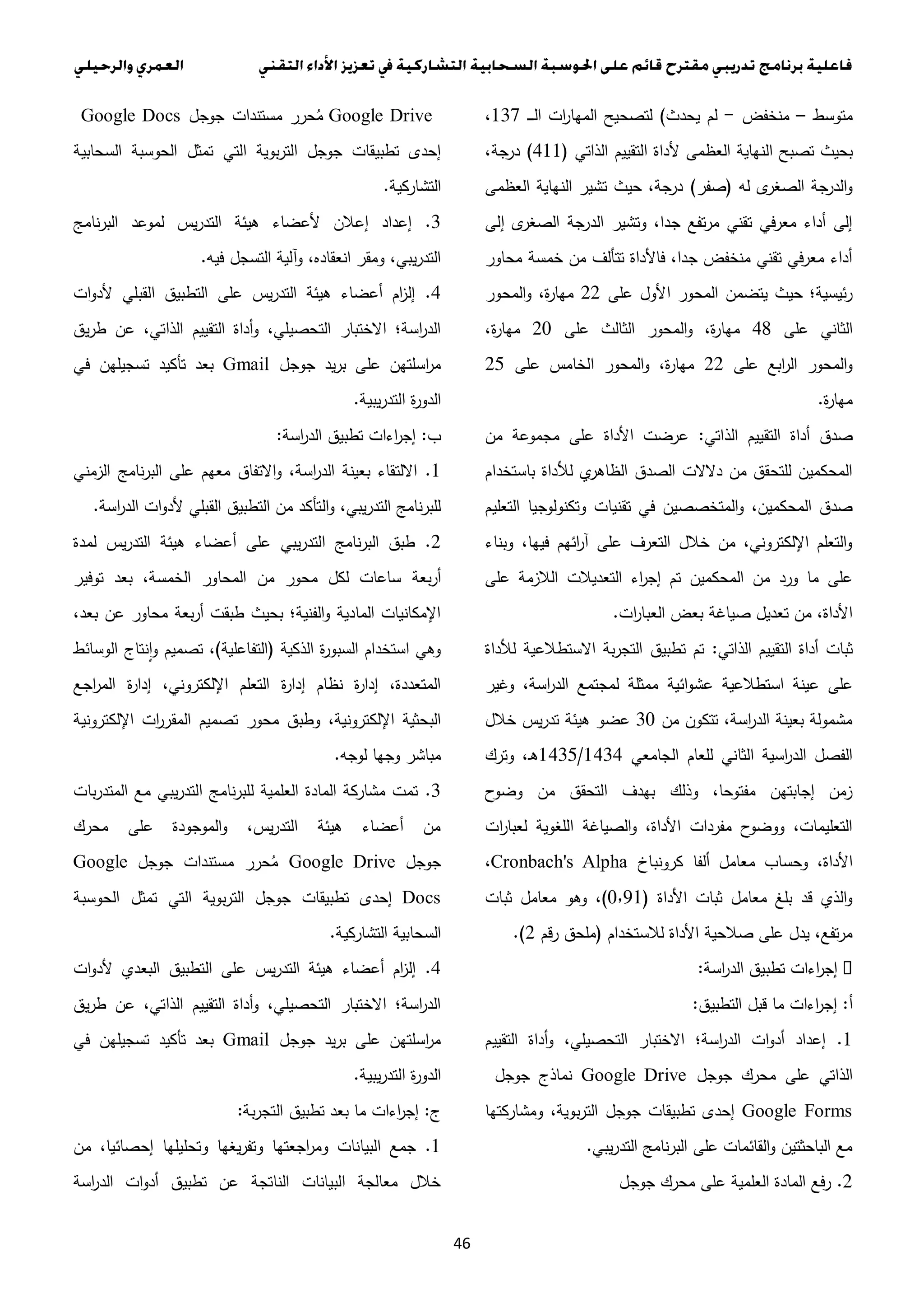 46
‫متوسط‬–‫منخفض‬-‫يحدث‬ ‫لم‬)‫ـ‬‫ـ‬‫ـ‬‫ـ‬‫ل‬‫ا‬ ‫ات‬‫ر‬‫المها‬ ‫لتصحيح‬132،
‫ا‬ ‫تصبح‬ ‫بحيث‬‫الذاتي‬ ‫التقييم‬ ‫ألداة‬ ‫العظمى‬ ‫لنهاية‬(411)،‫جة‬‫در‬
‫له‬ ‫ى‬‫الصغر‬ ‫جة‬‫الدر‬‫و‬(‫صفر‬)‫العظمى‬ ‫النهاية‬ ‫تشير‬ ‫حيث‬ ،‫جة‬‫در‬
‫إلى‬ ‫ى‬‫الصغر‬ ‫جة‬‫الدر‬ ‫وتشير‬ ،‫جدا‬ ‫تفع‬‫ر‬‫م‬ ‫تقني‬ ‫في‬‫ر‬‫مع‬ ‫أداء‬ ‫إلى‬
‫محاور‬ ‫خمسة‬ ‫من‬ ‫تتألف‬ ‫فاألداة‬ ،‫جدا‬ ‫منخفض‬ ‫تقني‬ ‫معرفي‬ ‫أداء‬
‫على‬ ‫األول‬ ‫المحور‬ ‫يتضمن‬ ‫حيث‬ ‫ئيسية؛‬‫ر‬33،‫ة‬‫ر‬‫مها‬‫المحور‬‫و‬
‫على‬ ‫الثاني‬42‫على‬ ‫الثالث‬ ‫المحور‬‫و‬ ،‫ة‬‫ر‬‫مها‬3.،‫ة‬‫ر‬‫مها‬
‫على‬ ‫ابع‬‫ر‬‫ال‬ ‫المحور‬‫و‬33‫على‬ ‫الخامس‬ ‫المحور‬‫و‬ ،‫ة‬‫ر‬‫مها‬30
‫ة‬‫ر‬‫مها‬.
‫الذاتي‬ ‫التقييم‬ ‫أداة‬ ‫صدق‬:‫من‬ ‫مجموعة‬ ‫على‬ ‫األداة‬ ‫عرضت‬
‫باستخدام‬ ‫لألداة‬ ‫ي‬‫الظاهر‬ ‫الصدق‬ ‫دالالت‬ ‫من‬ ‫للتحقق‬ ‫المحكمين‬
‫تقنيا‬ ‫في‬ ‫المتخصصين‬‫و‬ ،‫المحكمين‬ ‫صدق‬‫التعليم‬ ‫وتكنولوجيا‬ ‫ت‬
‫وبناء‬ ،‫فيها‬ ‫ائهم‬‫ر‬‫آ‬ ‫على‬ ‫التعرف‬ ‫خالل‬ ‫من‬ ،‫اإللكتروني‬ ‫التعلم‬‫و‬
‫على‬ ‫الالزمة‬ ‫التعديالت‬ ‫اء‬‫ر‬‫إج‬ ‫تم‬ ‫المحكمين‬ ‫من‬ ‫ورد‬ ‫ما‬ ‫على‬
‫ات‬‫ر‬‫العبا‬ ‫بعض‬ ‫صياغة‬ ‫تعديل‬ ‫من‬ ،‫األداة‬.
‫الذاتي‬ ‫التقييم‬ ‫أداة‬ ‫ثبات‬:‫لألداة‬ ‫االستطالعية‬ ‫بة‬‫ر‬‫التج‬ ‫تطبيق‬ ‫تم‬
‫ائ‬‫و‬‫عش‬ ‫استطالعية‬ ‫عينة‬ ‫على‬‫وغير‬ ،‫اسة‬‫ر‬‫الد‬ ‫لمجتمع‬ ‫ممثلة‬ ‫ية‬
‫من‬ ‫تتكون‬ ،‫اسة‬‫ر‬‫الد‬ ‫بعينة‬ ‫مشمولة‬3.‫خالل‬ ‫يس‬‫ر‬‫تد‬ ‫هيئة‬ ‫عضو‬
‫الجامعي‬ ‫للعام‬ ‫الثاني‬ ‫اسية‬‫ر‬‫الد‬ ‫الفصل‬1434/1430‫وترك‬ ،‫ـ‬‫ه‬
‫وضوح‬ ‫من‬ ‫التحقق‬ ‫بهدف‬ ‫وذلك‬ ،‫مفتوحا‬ ‫إجابتهن‬ ‫زمن‬
‫ات‬‫ر‬‫لعبا‬ ‫اللغوية‬ ‫الصياغة‬‫و‬ ،‫األداة‬ ‫مفردات‬ ‫ح‬‫ووضو‬ ،‫التعليمات‬
‫مع‬ ‫وحساب‬ ،‫األداة‬‫كرونباخ‬ ‫ألفا‬ ‫امل‬Cronbach's Alpha،
‫األداة‬ ‫ثبات‬ ‫معامل‬ ‫بلغ‬ ‫قد‬ ‫الذي‬‫و‬(.٫11)‫ثبات‬ ‫معامل‬ ‫وهو‬ ،
‫لالستخدام‬ ‫األداة‬ ‫صالحية‬ ‫على‬ ‫يدل‬ ،‫تفع‬‫ر‬‫م‬(‫قم‬‫ر‬ ‫ملحق‬3.)
‫اسة‬‫ر‬‫الد‬ ‫تطبيق‬ ‫اءات‬‫ر‬‫إج‬:
‫أ‬:‫التطبيق‬ ‫قبل‬ ‫ما‬ ‫اءات‬‫ر‬‫إج‬:
1.‫التقييم‬ ‫أداة‬‫و‬ ،‫التحصيلي‬ ‫االختبار‬ ‫اسة؛‬‫ر‬‫الد‬ ‫ات‬‫و‬‫أد‬ ‫إعداد‬
‫جوجل‬ ‫محرك‬ ‫على‬ ‫الذاتي‬Google Drive‫جوجل‬ ‫نماذج‬
Google Forms‫ومشاركتها‬ ،‫بوية‬‫ر‬‫الت‬ ‫جوجل‬ ‫تطبيقات‬ ‫إحدى‬
‫يبي‬‫ر‬‫التد‬ ‫نامج‬‫ر‬‫الب‬ ‫على‬ ‫القائمات‬‫و‬ ‫الباحثتين‬ ‫مع‬.
2.‫جوجل‬ ‫محرك‬ ‫على‬ ‫العلمية‬ ‫المادة‬ ‫رفع‬
Google Drive‫جوجل‬ ‫مستندات‬ ‫حرر‬ُ‫م‬Google Docs
‫التي‬ ‫بوية‬‫ر‬‫الت‬ ‫جوجل‬ ‫تطبيقات‬ ‫إحدى‬‫السحابية‬ ‫الحوسبة‬ ‫تمثل‬
‫التشاركية‬.
3.‫نامج‬‫ر‬‫الب‬ ‫لموعد‬ ‫يس‬‫ر‬‫التد‬ ‫هيئة‬ ‫ألعضاء‬ ‫إعالن‬ ‫إعداد‬
‫فيه‬ ‫التسجل‬ ‫آلية‬‫و‬ ،‫انعقاده‬ ‫ومقر‬ ،‫يبي‬‫ر‬‫التد‬.
4.‫ات‬‫و‬‫ألد‬ ‫القبلي‬ ‫التطبيق‬ ‫على‬ ‫يس‬‫ر‬‫التد‬ ‫هيئة‬ ‫أعضاء‬ ‫ام‬‫ز‬‫إل‬
‫يق‬‫ر‬‫ط‬ ‫عن‬ ،‫الذاتي‬ ‫التقييم‬ ‫أداة‬‫و‬ ،‫التحصيلي‬ ‫االختبار‬ ‫اسة؛‬‫ر‬‫الد‬
‫ج‬ ‫يد‬‫ر‬‫ب‬ ‫على‬ ‫اسلتهن‬‫ر‬‫م‬‫وجل‬Gmail‫في‬ ‫تسجيلهن‬ ‫تأكيد‬ ‫بعد‬
‫يبية‬‫ر‬‫التد‬ ‫ة‬‫ر‬‫الدو‬.
‫ب‬:‫اسة‬‫ر‬‫الد‬ ‫تطبيق‬ ‫اءات‬‫ر‬‫إج‬:
1.‫الزمني‬ ‫نامج‬‫ر‬‫الب‬ ‫على‬ ‫معهم‬ ‫االتفاق‬‫و‬ ،‫اسة‬‫ر‬‫الد‬ ‫بعينة‬ ‫االلتقاء‬
‫اسة‬‫ر‬‫الد‬ ‫ات‬‫و‬‫ألد‬ ‫القبلي‬ ‫التطبيق‬ ‫من‬ ‫التأكد‬‫و‬ ،‫يبي‬‫ر‬‫التد‬ ‫نامج‬‫ر‬‫للب‬.
2.‫لمدة‬ ‫يس‬‫ر‬‫التد‬ ‫هيئة‬ ‫أعضاء‬ ‫على‬ ‫يبي‬‫ر‬‫التد‬ ‫نامج‬‫ر‬‫الب‬ ‫طبق‬
‫بعة‬‫ر‬‫أ‬‫توفير‬ ‫بعد‬ ،‫الخمسة‬ ‫المحاور‬ ‫من‬ ‫محور‬ ‫لكل‬ ‫ساعات‬
،‫بعد‬ ‫عن‬ ‫محاور‬ ‫بعة‬‫ر‬‫أ‬ ‫طبقت‬ ‫بحيث‬ ‫الفنية؛‬‫و‬ ‫المادية‬ ‫اإلمكانيات‬
‫الذكية‬ ‫ة‬‫ر‬‫السبو‬ ‫استخدام‬ ‫وهي‬(‫التفاعلية‬)‫الوسائط‬ ‫نتاج‬‫ا‬‫و‬ ‫تصميم‬ ،
‫اجع‬‫ر‬‫الم‬ ‫ة‬‫ر‬‫إدا‬ ،‫اإللكتروني‬ ‫التعلم‬ ‫ة‬‫ر‬‫إدا‬ ‫نظام‬ ‫ة‬‫ر‬‫إدا‬ ،‫المتعددة‬
‫ت‬ ‫محور‬ ‫وطبق‬ ،‫اإللكترونية‬ ‫البحثية‬‫اإللكترونية‬ ‫ات‬‫ر‬‫المقر‬ ‫صميم‬
‫لوجه‬ ‫وجها‬ ‫مباشر‬.
3.‫بات‬‫ر‬‫المتد‬ ‫مع‬ ‫يبي‬‫ر‬‫التد‬ ‫نامج‬‫ر‬‫للب‬ ‫العلمية‬ ‫المادة‬ ‫مشاركة‬ ‫تمت‬
‫محرك‬ ‫على‬ ‫الموجودة‬‫و‬ ،‫يس‬‫ر‬‫التد‬ ‫هيئة‬ ‫أعضاء‬ ‫من‬
‫جوجل‬Google Drive‫جوجل‬ ‫مستندات‬ ‫حرر‬ُ‫م‬Google
Docs‫الحوسبة‬ ‫تمثل‬ ‫التي‬ ‫بوية‬‫ر‬‫الت‬ ‫جوجل‬ ‫تطبيقات‬ ‫إحدى‬
‫التشاركية‬ ‫السحابية‬.
4.‫ات‬‫و‬‫ألد‬ ‫البعدي‬ ‫التطبيق‬ ‫على‬ ‫يس‬‫ر‬‫التد‬ ‫هيئة‬ ‫أعضاء‬ ‫ام‬‫ز‬‫إل‬
‫يق‬‫ر‬‫ط‬ ‫عن‬ ،‫الذاتي‬ ‫التقييم‬ ‫أداة‬‫و‬ ،‫التحصيلي‬ ‫االختبار‬ ‫اسة؛‬‫ر‬‫الد‬
‫جوجل‬ ‫يد‬‫ر‬‫ب‬ ‫على‬ ‫اسلتهن‬‫ر‬‫م‬Gmail‫في‬ ‫تسجيلهن‬ ‫تأكيد‬ ‫بعد‬
‫يبية‬‫ر‬‫التد‬ ‫ة‬‫ر‬‫الدو‬.
‫ج‬:‫بة‬‫ر‬‫التج‬ ‫تطبيق‬ ‫بعد‬ ‫ما‬ ‫اءات‬‫ر‬‫إج‬:
1.‫وتحليل‬ ‫يغها‬‫ر‬‫وتف‬ ‫اجعتها‬‫ر‬‫وم‬ ‫البيانات‬ ‫جمع‬‫من‬ ،‫إحصائيا‬ ‫ها‬
‫اسة‬‫ر‬‫الد‬ ‫ات‬‫و‬‫أد‬ ‫تطبيق‬ ‫عن‬ ‫الناتجة‬ ‫البيانات‬ ‫معالجة‬ ‫خالل‬
 