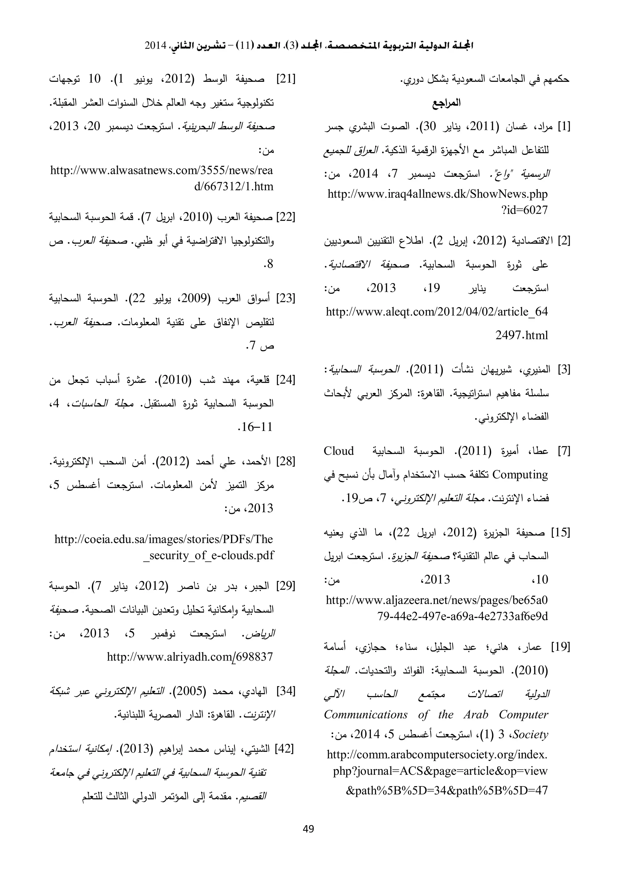 3112014
49
‫ي‬‫دور‬ ‫بشكل‬ ‫السعودية‬ ‫الجامعات‬ ‫في‬ ‫حكمهم‬.
‫اجع‬‫ر‬‫الم‬
[1]‫غسان‬ ،‫اد‬‫ر‬‫م‬(3.11‫يناير‬ ،3..)‫جسر‬ ‫ي‬‫البشر‬ ‫الصوت‬
‫الذكية‬ ‫قمية‬‫ر‬‫ال‬ ‫ة‬‫ز‬‫األجه‬ ‫مع‬ ‫المباشر‬ ‫للتفاعل‬.‫للجميع‬ ‫اق‬‫ر‬‫الع‬
‫الرسمية‬"‫اع‬‫و‬."‫ديسمبر‬ ‫جعت‬‫استر‬2،3.14‫من‬ ،:
http://www.iraq4allnews.dk/ShowNews.php
?id=6027
[2]‫االقتصادية‬(3.13‫يل‬‫ر‬‫إب‬ ،3.)‫السعوديين‬ ‫التقنيين‬ ‫اطالع‬
‫السحابية‬ ‫الحوسبة‬ ‫ة‬‫ر‬‫ثو‬ ‫على‬.‫االقتصادية‬ ‫صحيفة‬.
‫يناير‬ ‫جعت‬‫استر‬11،3.13‫من‬ ،:
http://www.aleqt.com/2012/04/02/article_64
2497.html
[3]‫نشأت‬ ‫يهان‬‫ر‬‫شي‬ ،‫ي‬‫المنير‬(3.11.)‫السحابية‬ ‫الحوسبة‬:
‫مفاهيم‬ ‫سلسلة‬‫اتيجية‬‫ر‬‫است‬.‫ة‬‫ر‬‫القاه‬:‫ا‬ ‫المركز‬‫ألبحاث‬ ‫بي‬‫ر‬‫لع‬
‫الفضاء‬‫اإللكتروني‬.
[7]‫ة‬‫ر‬‫أمي‬ ،‫عطا‬(3.11.)‫السحابية‬ ‫الحوسبة‬Cloud
Computing‫في‬ ‫نسبح‬ ‫بأن‬ ‫آمال‬‫و‬ ‫االستخدام‬ ‫حسب‬ ‫تكلفة‬
‫نت‬‫ر‬‫اإلنت‬ ‫فضاء‬.‫اإللكتروني‬ ‫التعليم‬ ‫مجلة‬،2‫ص‬ ،11.
[15]‫ة‬‫ر‬‫ي‬‫ز‬‫الج‬ ‫صحيفة‬(3.13‫يل‬‫ر‬‫اب‬ ،33)‫يعنيه‬ ‫الذي‬ ‫ما‬ ،
‫التقنية؟‬ ‫عالم‬ ‫في‬ ‫السحاب‬‫ة‬‫ر‬‫ي‬‫ز‬‫الج‬ ‫صحيفة‬.‫يل‬‫ر‬‫اب‬ ‫جعت‬‫استر‬
1.،3.13‫من‬ ،:
http://www.aljazeera.net/news/pages/be65a0
79-44e2-497e-a69a-4e2733af6e9d
[19]‫أسامة‬ ،‫ي‬‫حجاز‬ ‫سناء؛‬ ،‫الجليل‬ ‫عبد‬ ‫هاني؛‬ ،‫عمار‬
(3.1..)‫السحا‬ ‫الحوسبة‬‫بية‬:‫التحديات‬‫و‬ ‫ائد‬‫و‬‫الف‬.‫المجلة‬
‫اآللي‬ ‫الحاسب‬ ‫مجتمع‬ ‫اتصاالت‬ ‫الدولية‬
Communications of the Arab Computer
Society،3(1)‫أغسطس‬ ‫جعت‬‫استر‬ ،0،3.14‫من‬ ،:
http://comm.arabcomputersociety.org/index.
php?journal=ACS&page=article&op=view
&path%5B%5D=34&path%5B%5D=47
[21]‫الوسط‬ ‫صحيفة‬(3.13‫يونيو‬ ،1.)1.‫توجهات‬
‫المقبلة‬ ‫العشر‬ ‫ات‬‫و‬‫السن‬ ‫خالل‬ ‫العالم‬ ‫وجه‬ ‫ستغير‬ ‫تكنولوجية‬.
‫ينية‬‫ر‬‫البح‬ ‫الوسط‬ ‫صحيفة‬.‫ديسمبر‬ ‫جعت‬‫استر‬3.،3.13،
‫من‬:
http://www.alwasatnews.com/3555/news/rea
d/667312/1.htm
[22]‫العرب‬ ‫صحيفة‬(3.1.‫يل‬‫ر‬‫اب‬ ،2.)‫قمة‬‫الحوسبة‬‫السحابية‬
‫التكنولوجيا‬‫و‬‫اضية‬‫ر‬‫االفت‬‫في‬‫ظبي‬ ‫أبو‬.‫العرب‬ ‫صحيفة‬.‫ص‬
2.
[23]‫العرب‬ ‫اق‬‫و‬‫أس‬(3..1‫يوليو‬ ،33.)‫السحابية‬ ‫الحوسبة‬
‫ا‬ ‫تقنية‬ ‫على‬ ‫اإلنفاق‬ ‫لتقليص‬‫لمعلومات‬.‫العرب‬ ‫صحيفة‬.
‫ص‬2.
[24]‫شب‬ ‫مهند‬ ،‫قلعية‬(3.1..)‫من‬ ‫تجعل‬ ‫أسباب‬ ‫ة‬‫ر‬‫عش‬
‫المستقبل‬ ‫ة‬‫ر‬‫ثو‬ ‫السحابية‬ ‫الحوسبة‬.‫الحاسبات‬ ‫مجلة‬،4،
11–15.
[28]‫أحمد‬ ‫علي‬ ،‫األحمد‬(3.13.)‫اإللكترونية‬ ‫السحب‬ ‫أمن‬.
‫المعلومات‬ ‫ألمن‬ ‫التميز‬ ‫مركز‬.‫أغسطس‬ ‫جعت‬‫استر‬0،
3.13‫من‬ ،:
http://coeia.edu.sa/images/stories/PDFs/The
_security_of_e-clouds.pdf
[29]‫ناصر‬ ‫بن‬ ‫بدر‬ ،‫الجبر‬(3.13‫يناير‬ ،2.)‫الحوسبة‬
‫الصحية‬ ‫البيانات‬ ‫وتعدين‬ ‫تحليل‬ ‫مكانية‬‫ا‬‫و‬ ‫السحابية‬.‫صحيفة‬
‫ياض‬‫ر‬‫ال‬.‫نوفمبر‬ ‫جعت‬‫استر‬0،3.13‫من‬ ،:
698837/p://www.alriyadh.comhtt
[34]‫محمد‬ ،‫الهادي‬(3..0.)‫شبكة‬ ‫عبر‬ ‫اإللكتروني‬ ‫التعليم‬
‫نت‬‫ر‬‫اإلنت‬.‫ة‬‫ر‬‫القاه‬:‫اللبنانية‬ ‫ية‬‫ر‬‫المص‬ ‫الدار‬.
[42]‫اهيم‬‫ر‬‫إب‬ ‫محمد‬ ‫إيناس‬ ،‫الشيتي‬(3.13.)‫استخدام‬ ‫إمكانية‬
‫جامعة‬ ‫في‬ ‫اإللكتروني‬ ‫التعليم‬ ‫في‬ ‫السحابية‬ ‫الحوسبة‬ ‫تقنية‬
‫القصيم‬.‫إلى‬ ‫مقدمة‬‫للتعلم‬ ‫الثالث‬ ‫الدولي‬ ‫المؤتمر‬
 